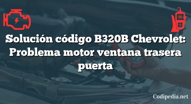 Solución código B320B Chevrolet: Problema motor ventana trasera puerta