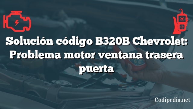 Solución código B320B Chevrolet: Problema motor ventana trasera puerta