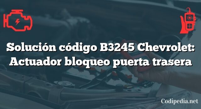 Solución código B3245 Chevrolet: Actuador bloqueo puerta trasera