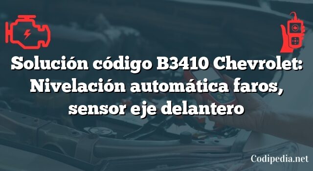 Solución código B3410 Chevrolet: Nivelación automática faros, sensor eje delantero