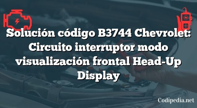 Solución código B3744 Chevrolet: Circuito interruptor modo visualización frontal Head-Up Display