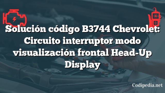 Solución código B3744 Chevrolet: Circuito interruptor modo visualización frontal Head-Up Display