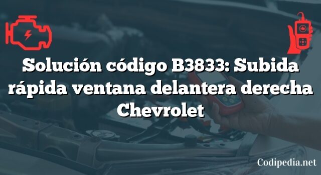 Solución código B3833: Subida rápida ventana delantera derecha Chevrolet