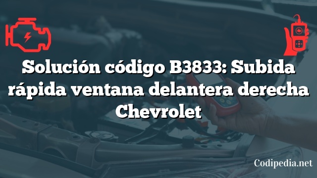 Solución código B3833: Subida rápida ventana delantera derecha Chevrolet