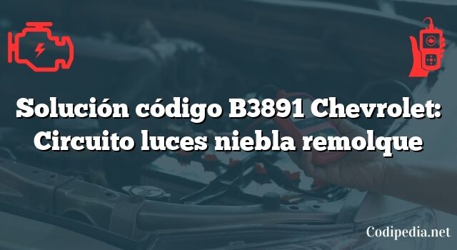 Solución código B3891 Chevrolet: Circuito luces niebla remolque