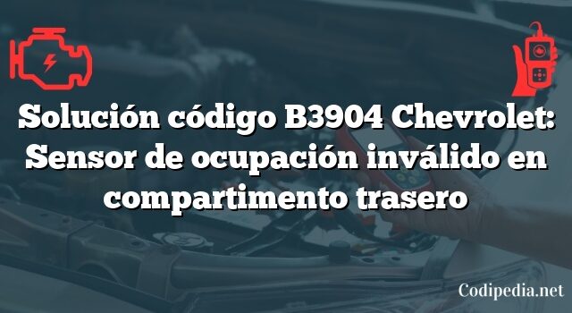 Solución código B3904 Chevrolet: Sensor de ocupación inválido en compartimento trasero