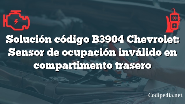 Solución código B3904 Chevrolet: Sensor de ocupación inválido en compartimento trasero