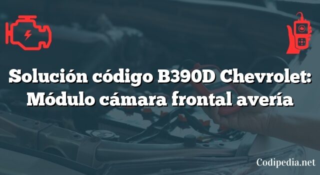 Solución código B390D Chevrolet: Módulo cámara frontal avería