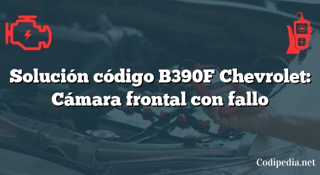 Solución código B390F Chevrolet: Cámara frontal con fallo