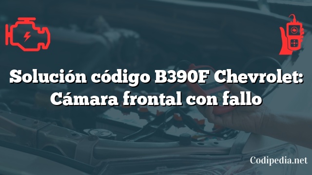 Solución código B390F Chevrolet: Cámara frontal con fallo