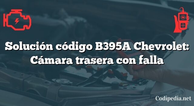 Solución código B395A Chevrolet: Cámara trasera con falla