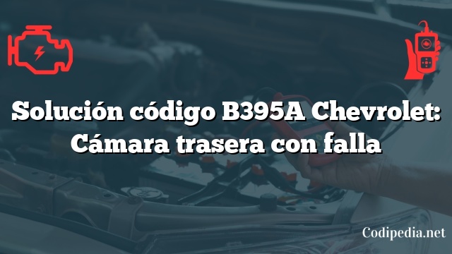 Solución código B395A Chevrolet: Cámara trasera con falla