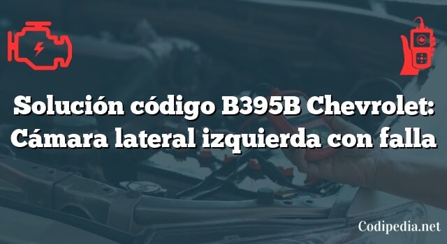 Solución código B395B Chevrolet: Cámara lateral izquierda con falla