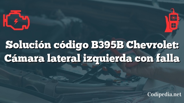 Solución código B395B Chevrolet: Cámara lateral izquierda con falla