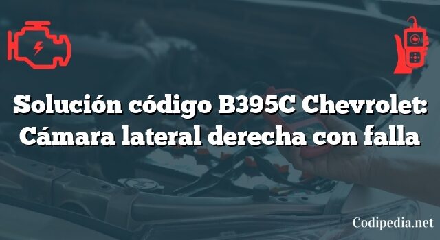 Solución código B395C Chevrolet: Cámara lateral derecha con falla