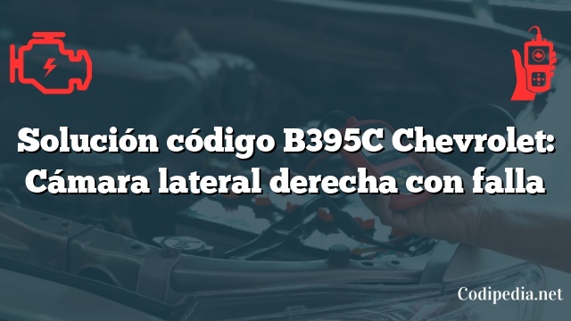 Solución código B395C Chevrolet: Cámara lateral derecha con falla