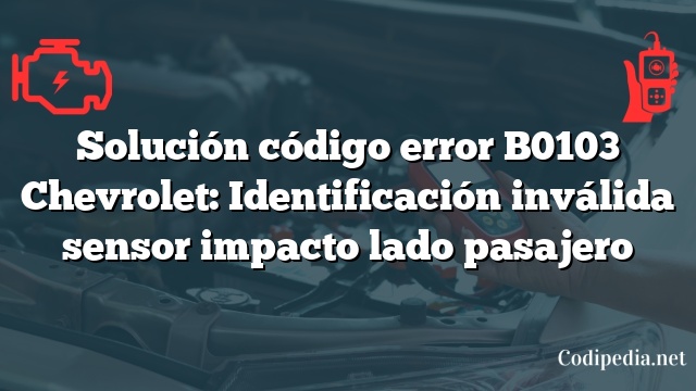 Solución código error B0103 Chevrolet: Identificación inválida sensor impacto lado pasajero