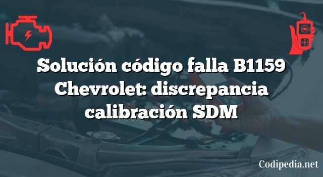 Solución código falla B1159 Chevrolet: discrepancia calibración SDM