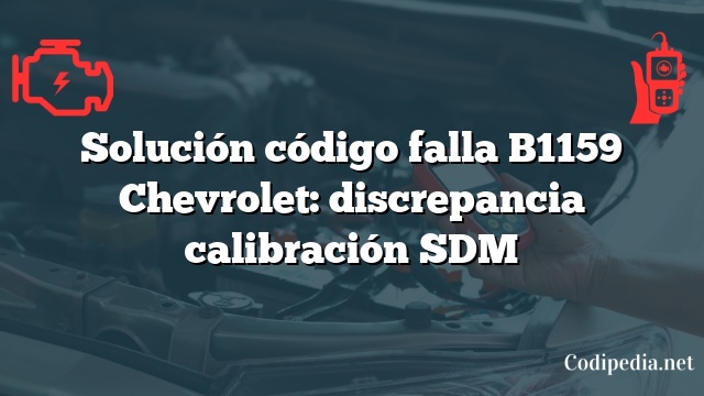 Solución código falla B1159 Chevrolet: discrepancia calibración SDM