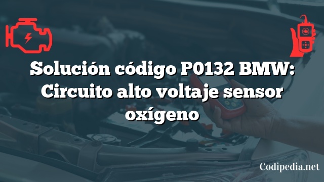 Solución código P0132 BMW: Circuito alto voltaje sensor oxígeno