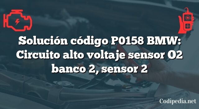 Solución código P0158 BMW: Circuito alto voltaje sensor O2 banco 2, sensor 2