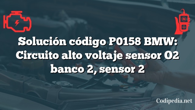 Solución código P0158 BMW: Circuito alto voltaje sensor O2 banco 2, sensor 2