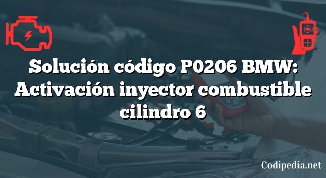 Solución código P0206 BMW: Activación inyector combustible cilindro 6