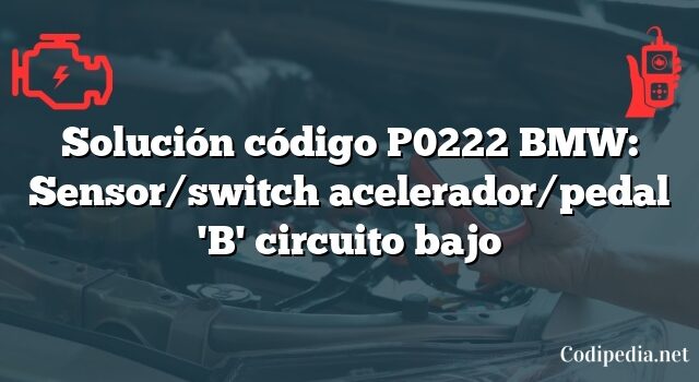 Solución código P0222 BMW: Sensor/switch acelerador/pedal 'B' circuito bajo