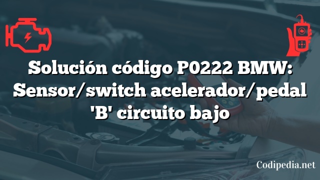 Solución código P0222 BMW: Sensor/switch acelerador/pedal 'B' circuito bajo