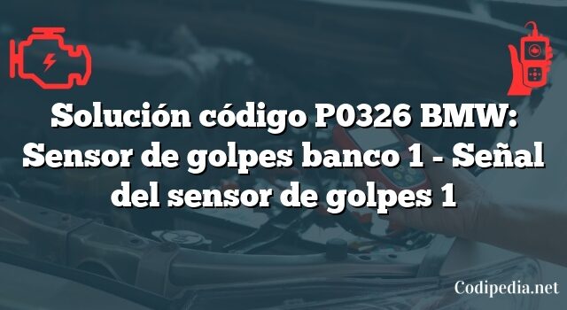 Solución código P0326 BMW: Sensor de golpes banco 1 - Señal del sensor de golpes 1