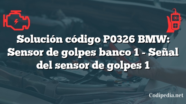 Solución código P0326 BMW: Sensor de golpes banco 1 - Señal del sensor de golpes 1