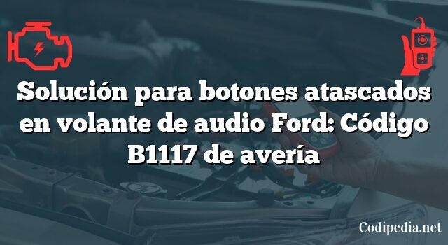 Solución para botones atascados en volante de audio Ford: Código B1117 de avería