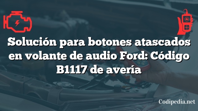 Solución para botones atascados en volante de audio Ford: Código B1117 de avería