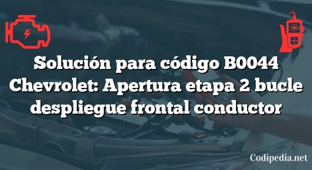 Solución para código B0044 Chevrolet: Apertura etapa 2 bucle despliegue frontal conductor