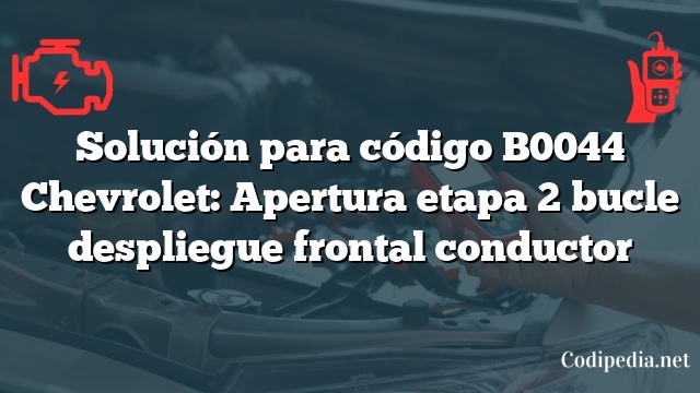 Solución para código B0044 Chevrolet: Apertura etapa 2 bucle despliegue frontal conductor