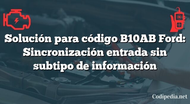 Solución para código B10AB Ford: Sincronización entrada sin subtipo de información