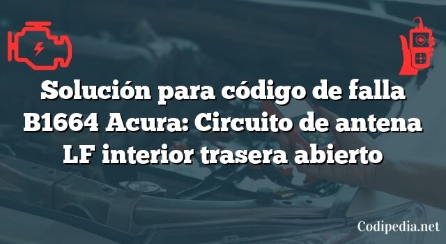 Solución para código de falla B1664 Acura: Circuito de antena LF interior trasera abierto