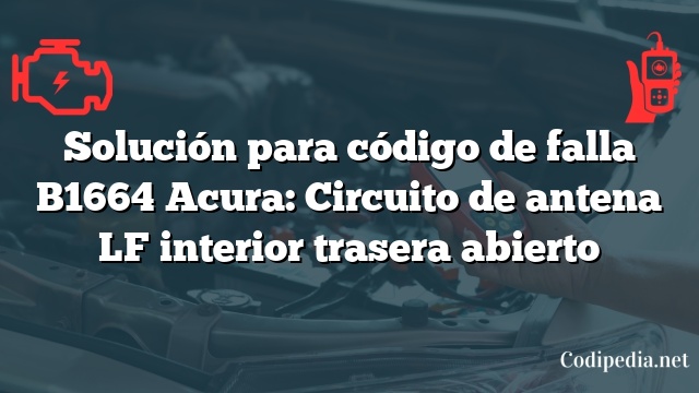 Solución para código de falla B1664 Acura: Circuito de antena LF interior trasera abierto