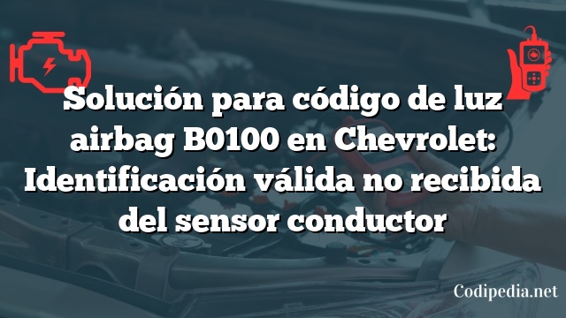 Solución para código de luz airbag B0100 en Chevrolet: Identificación válida no recibida del sensor conductor