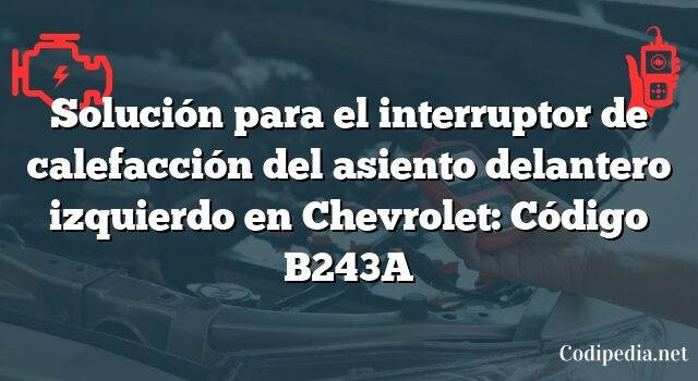 Solución para el interruptor de calefacción del asiento delantero izquierdo en Chevrolet: Código B243A