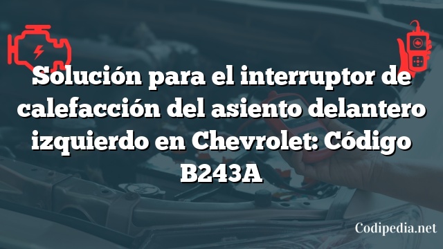 Solución para el interruptor de calefacción del asiento delantero izquierdo en Chevrolet: Código B243A