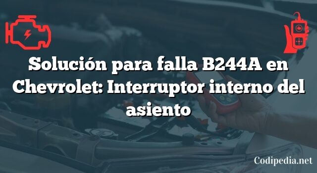 Solución para falla B244A en Chevrolet: Interruptor interno del asiento