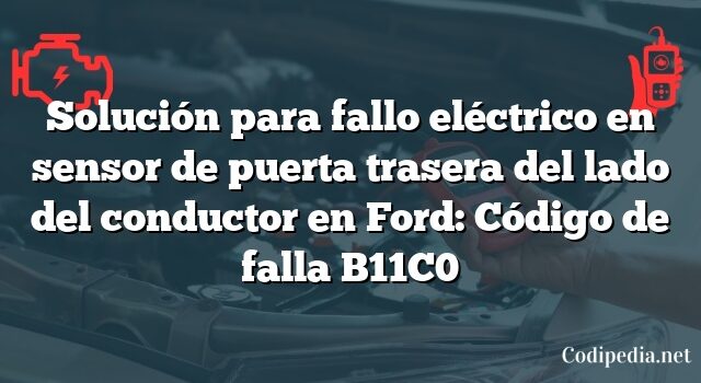 Solución para fallo eléctrico en sensor de puerta trasera del lado del conductor en Ford: Código de falla B11C0