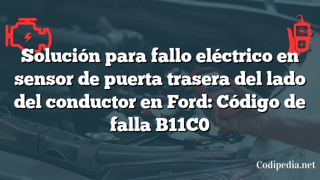 Solución para fallo eléctrico en sensor de puerta trasera del lado del conductor en Ford: Código de falla B11C0