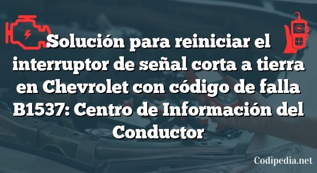 Solución para reiniciar el interruptor de señal corta a tierra en Chevrolet con código de falla B1537: Centro de Información del Conductor