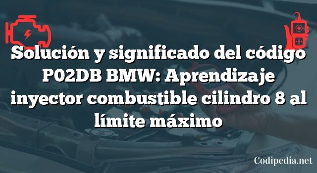 Solución y significado del código P02DB BMW: Aprendizaje inyector combustible cilindro 8 al límite máximo