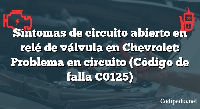 Síntomas de circuito abierto en relé de válvula en Chevrolet: Problema en circuito (Código de falla C0125)