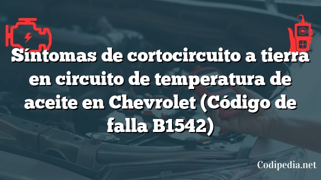 Síntomas de cortocircuito a tierra en circuito de temperatura de aceite en Chevrolet (Código de falla B1542)