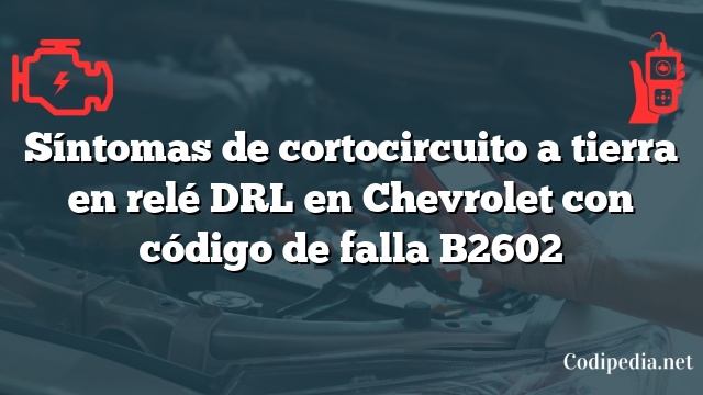 Síntomas de cortocircuito a tierra en relé DRL en Chevrolet con código de falla B2602