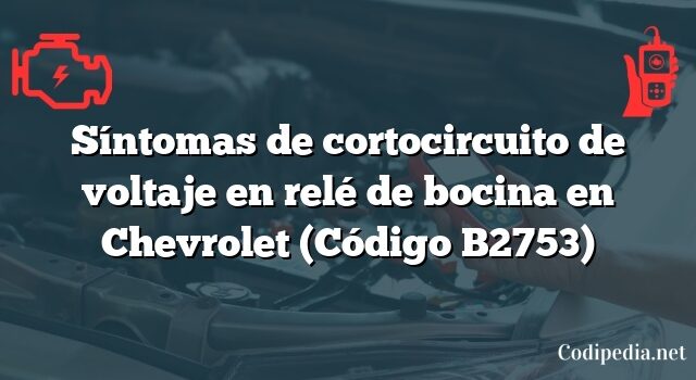 Síntomas de cortocircuito de voltaje en relé de bocina en Chevrolet (Código B2753)